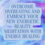 Overcome Overeating and Embrace Your New Energetic Reality Meditation with Energy Healing
