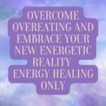 Overcome Overeating and Embrace Your New Energetic Reality Energy Healing Only